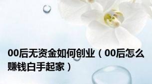 00后无资金如何创业（00后怎么赚钱白手起家）