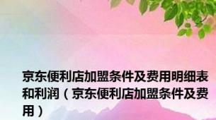 京东便利店加盟条件及费用明细表和利润（京东便利店加盟条件及费用）