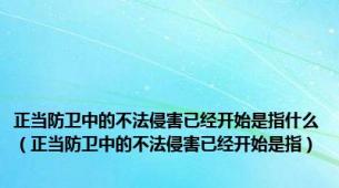 正当防卫中的不法侵害已经开始是指什么（正当防卫中的不法侵害已经开始是指）