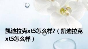 凯迪拉克xt5怎么样?（凯迪拉克xt5怎么样）