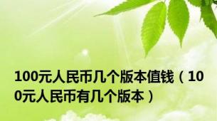 100元人民币几个版本值钱（100元人民币有几个版本）