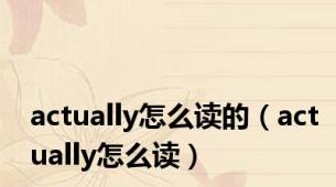 actually怎么读的（actually怎么读）