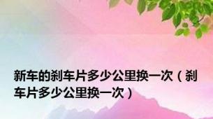 新车的刹车片多少公里换一次（刹车片多少公里换一次）