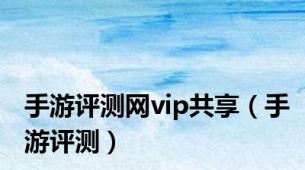 手游评测网vip共享（手游评测）