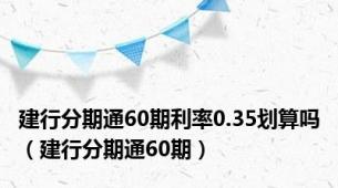 建行分期通60期利率0.35划算吗（建行分期通60期）