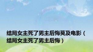 结局女主死了男主后悔莫及电影（结局女主死了男主后悔）