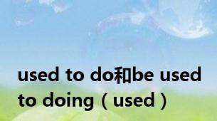 used to do和be used to doing（used）