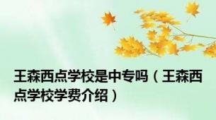 王森西点学校是中专吗（王森西点学校学费介绍）