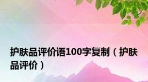 护肤品评价语100字复制（护肤品评价）