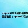 oppoa57怎么刷机清除密码后还要原密码（oppoa57怎么刷机）