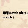 苹果watch ultra（苹果watch）