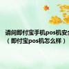 请问即付宝手机pos机安全吗???（即付宝pos机怎么样）