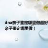 dna亲子鉴定哪里做最好（dna亲子鉴定哪里做）