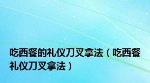 吃西餐的礼仪刀叉拿法（吃西餐礼仪刀叉拿法）