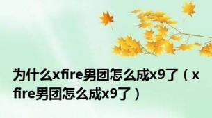 为什么xfire男团怎么成x9了（xfire男团怎么成x9了）