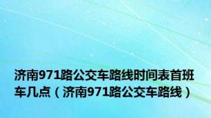 济南971路公交车路线时间表首班车几点（济南971路公交车路线）