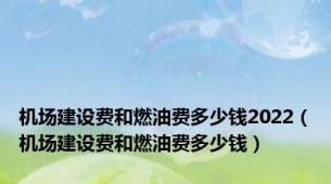 机场建设费和燃油费多少钱2022（机场建设费和燃油费多少钱）