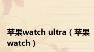 苹果watch ultra（苹果watch）