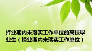 择业期内未落实工作单位的高校毕业生（择业期内未落实工作单位）