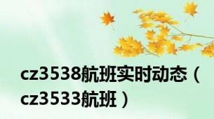 cz3538航班实时动态（cz3533航班）