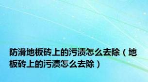 防滑地板砖上的污渍怎么去除（地板砖上的污渍怎么去除）