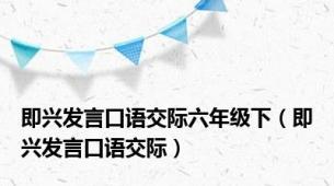 即兴发言口语交际六年级下（即兴发言口语交际）