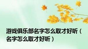 游戏俱乐部名字怎么取才好听（名字怎么取才好听）