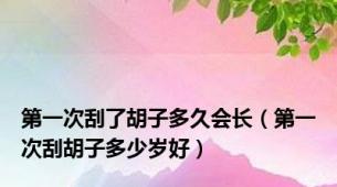 第一次刮了胡子多久会长（第一次刮胡子多少岁好）