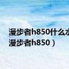 漫步者h850什么水平（漫步者h850）