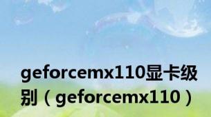 geforcemx110显卡级别（geforcemx110）