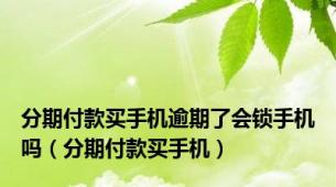 分期付款买手机逾期了会锁手机吗（分期付款买手机）