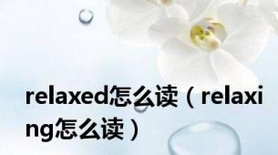 relaxed怎么读（relaxing怎么读）