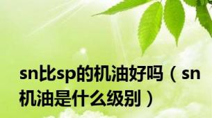 sn比sp的机油好吗（sn机油是什么级别）