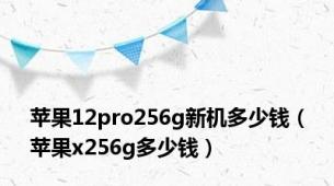 苹果12pro256g新机多少钱（苹果x256g多少钱）