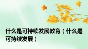 什么是可持续发展教育（什么是可持续发展）