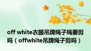 off white衣服吊牌绳子绳要剪吗（offwhite吊牌绳子剪吗）