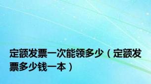 定额发票一次能领多少（定额发票多少钱一本）