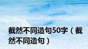 截然不同造句50字（截然不同造句）