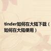 tinder如何在大陆下载（tinder如何在大陆使用）