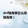 dnf独角兽怎么得（dnf独角兽）