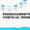 手机短信支付必须将用户手机SIM卡与用户本人的（手机短信支付）