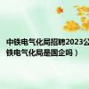 中铁电气化局招聘2023公告（中铁电气化局是国企吗）