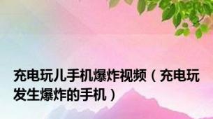 充电玩儿手机爆炸视频（充电玩发生爆炸的手机）