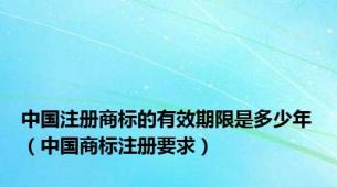 中国注册商标的有效期限是多少年（中国商标注册要求）