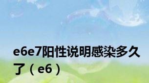 e6e7阳性说明感染多久了（e6）