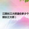 江阴长江大桥造价多少个亿（江阴长江大桥）