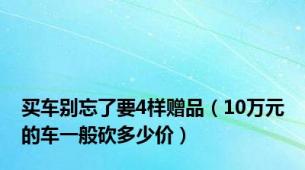 买车别忘了要4样赠品（10万元的车一般砍多少价）