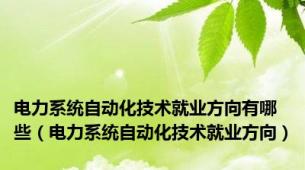 电力系统自动化技术就业方向有哪些（电力系统自动化技术就业方向）