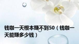 钱咖一天根本赚不到50（钱咖一天能赚多少钱）