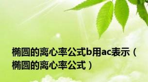 椭圆的离心率公式b用ac表示（椭圆的离心率公式）